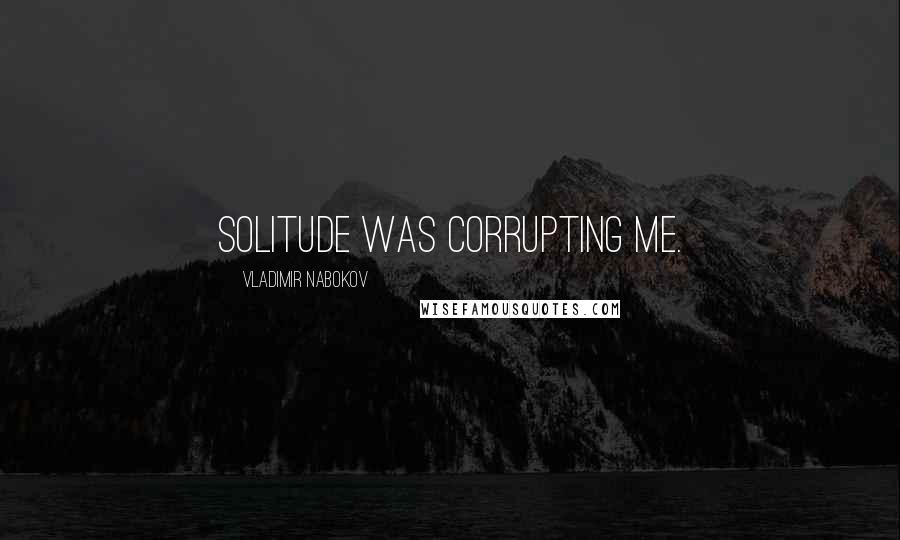 Vladimir Nabokov Quotes: Solitude was corrupting me.