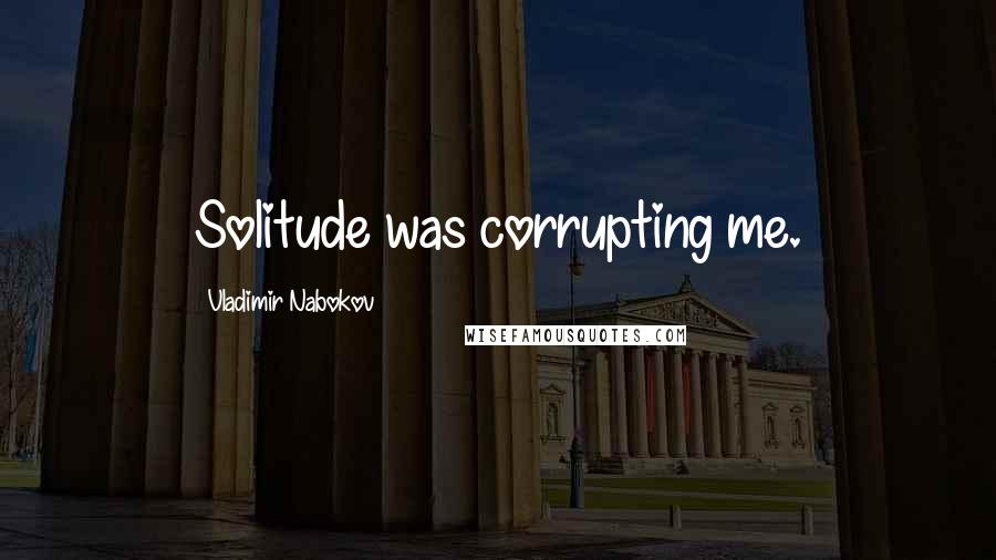 Vladimir Nabokov Quotes: Solitude was corrupting me.