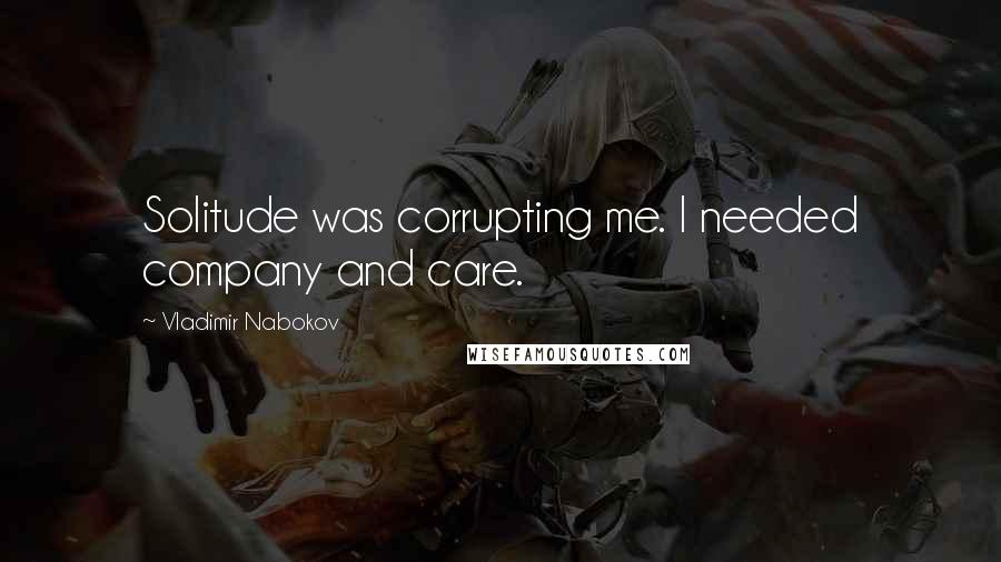 Vladimir Nabokov Quotes: Solitude was corrupting me. I needed company and care.