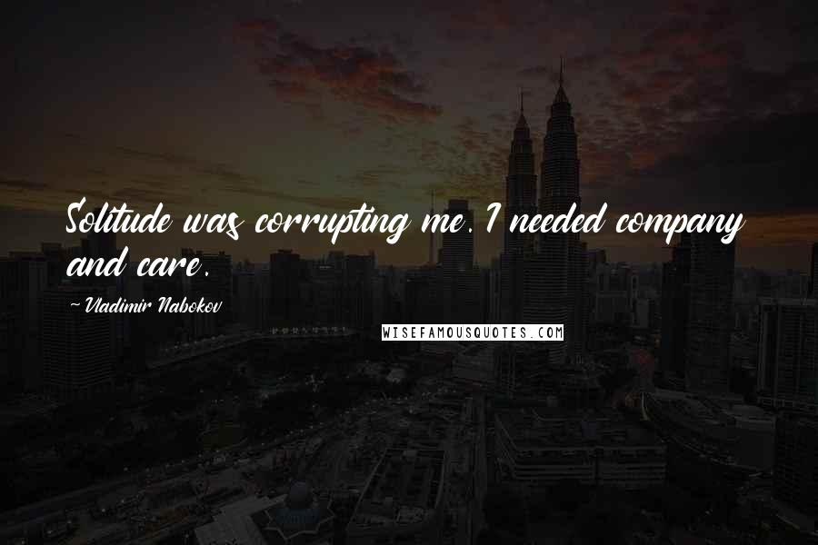 Vladimir Nabokov Quotes: Solitude was corrupting me. I needed company and care.