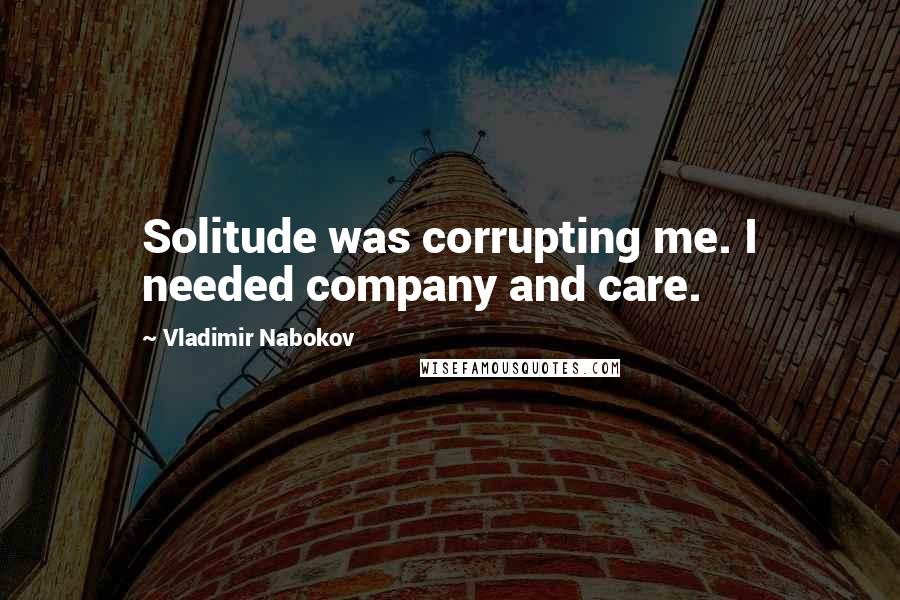 Vladimir Nabokov Quotes: Solitude was corrupting me. I needed company and care.