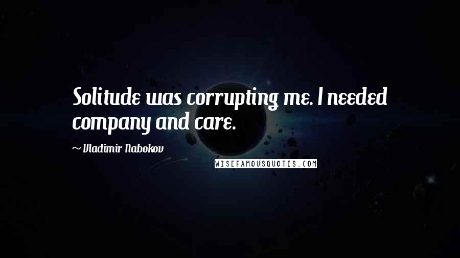 Vladimir Nabokov Quotes: Solitude was corrupting me. I needed company and care.