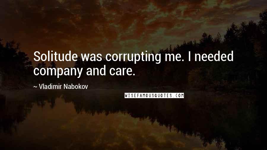 Vladimir Nabokov Quotes: Solitude was corrupting me. I needed company and care.