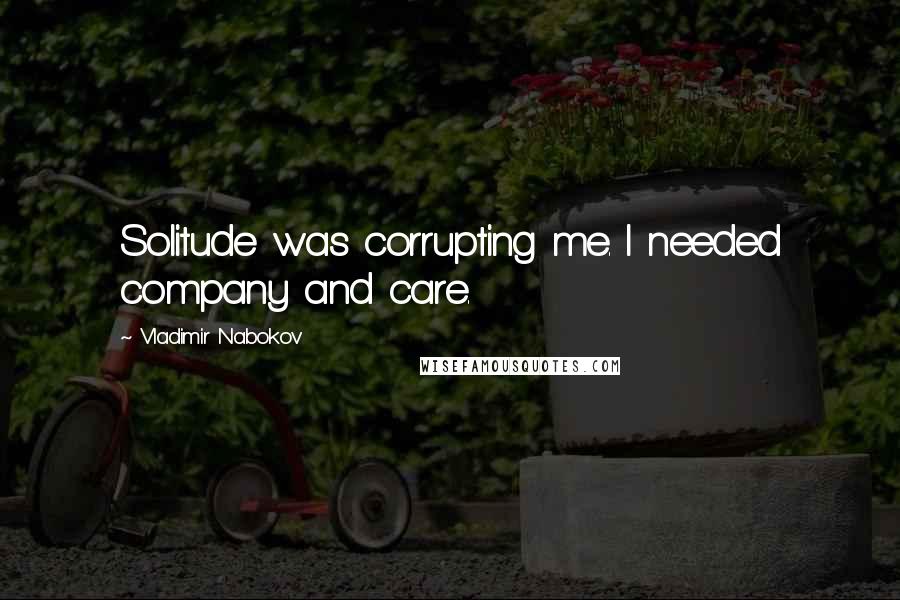 Vladimir Nabokov Quotes: Solitude was corrupting me. I needed company and care.