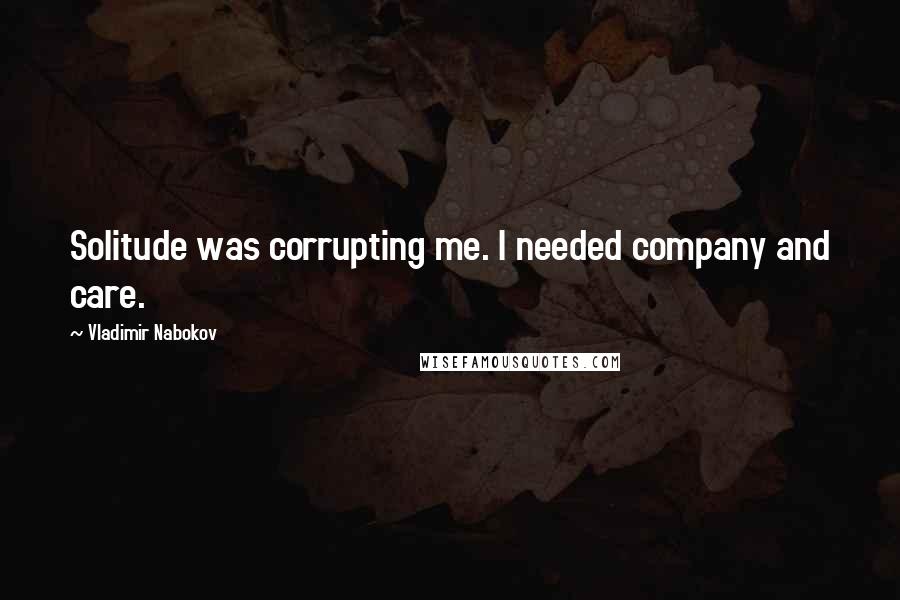 Vladimir Nabokov Quotes: Solitude was corrupting me. I needed company and care.