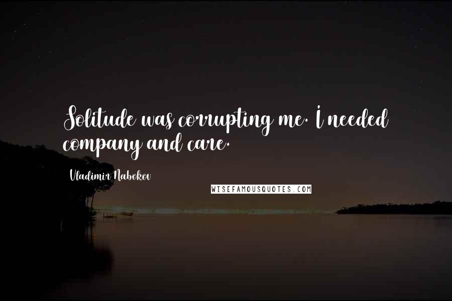 Vladimir Nabokov Quotes: Solitude was corrupting me. I needed company and care.