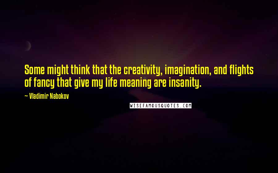 Vladimir Nabokov Quotes: Some might think that the creativity, imagination, and flights of fancy that give my life meaning are insanity.