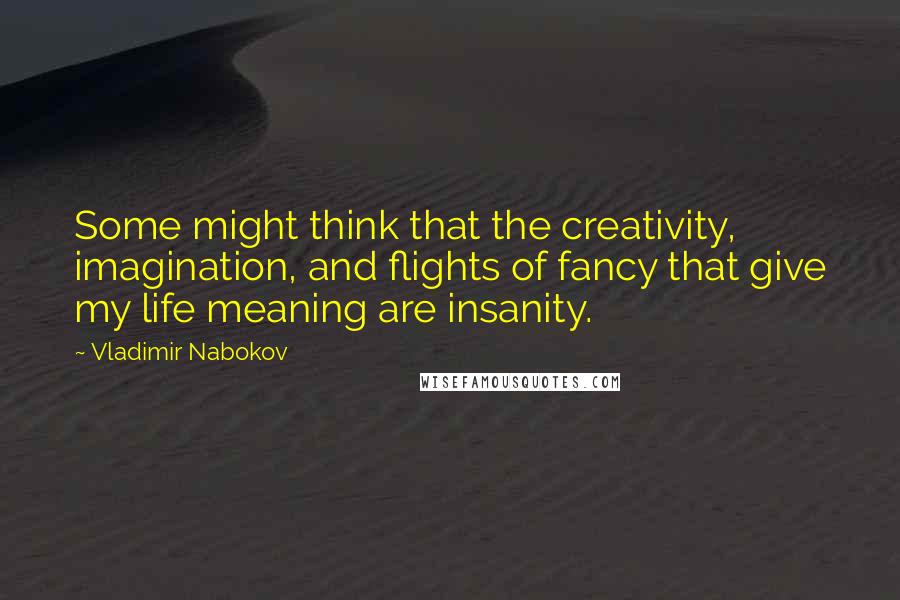 Vladimir Nabokov Quotes: Some might think that the creativity, imagination, and flights of fancy that give my life meaning are insanity.