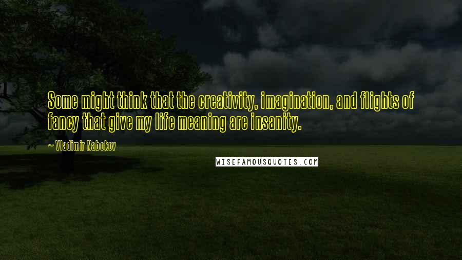 Vladimir Nabokov Quotes: Some might think that the creativity, imagination, and flights of fancy that give my life meaning are insanity.