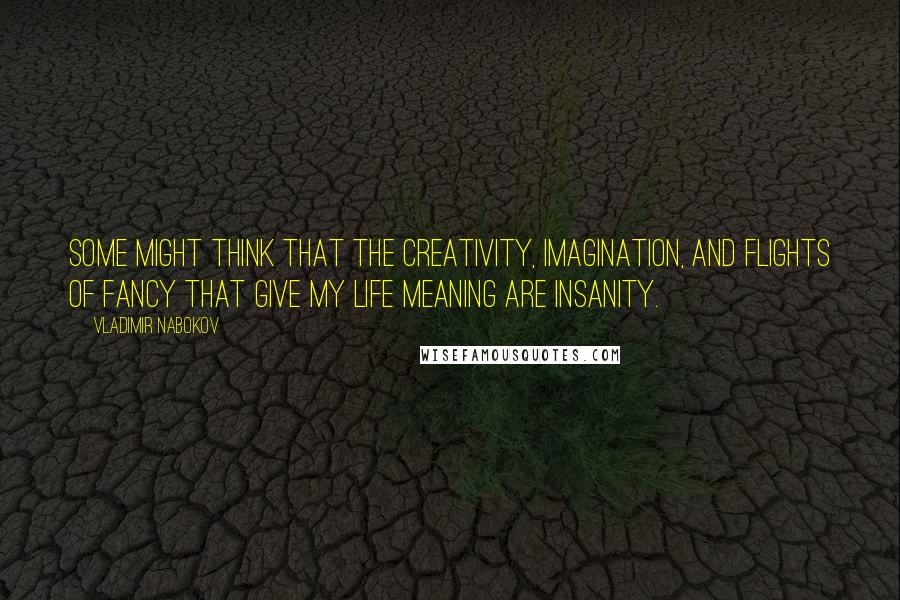 Vladimir Nabokov Quotes: Some might think that the creativity, imagination, and flights of fancy that give my life meaning are insanity.