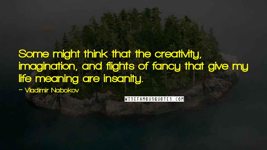 Vladimir Nabokov Quotes: Some might think that the creativity, imagination, and flights of fancy that give my life meaning are insanity.