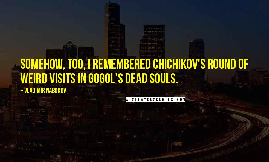 Vladimir Nabokov Quotes: Somehow, too, I remembered Chichikov's round of weird visits in Gogol's Dead Souls.