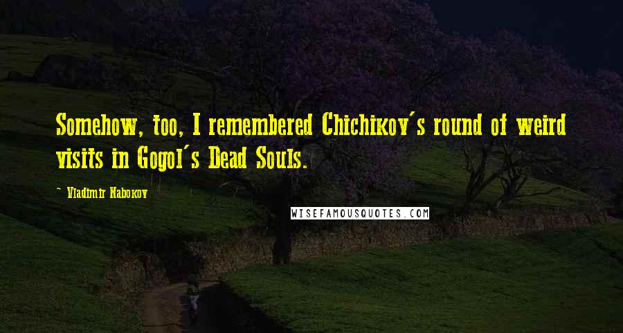 Vladimir Nabokov Quotes: Somehow, too, I remembered Chichikov's round of weird visits in Gogol's Dead Souls.