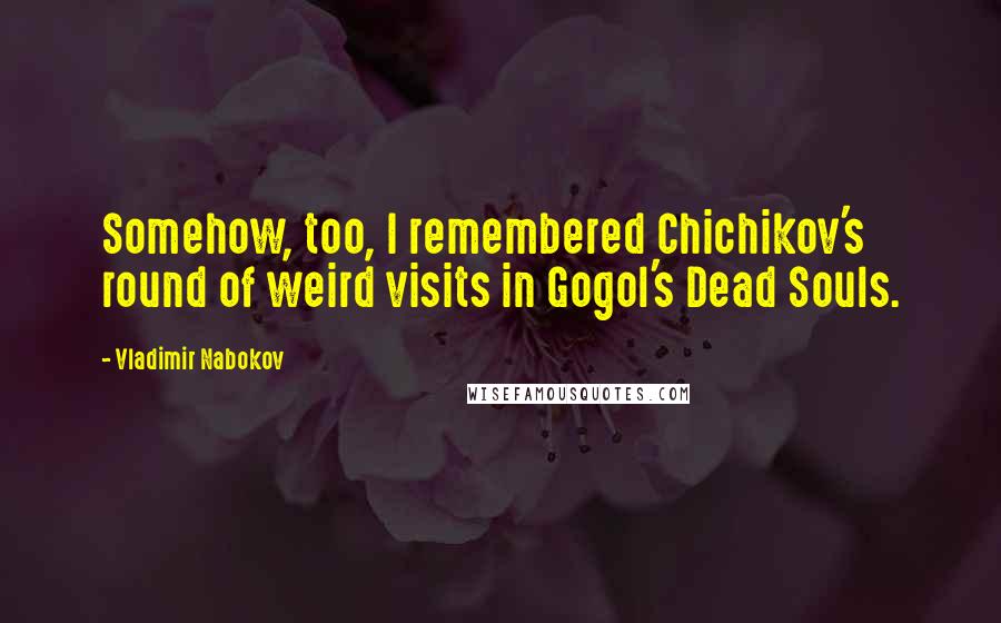 Vladimir Nabokov Quotes: Somehow, too, I remembered Chichikov's round of weird visits in Gogol's Dead Souls.
