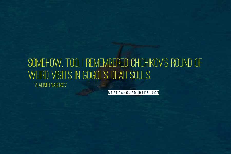 Vladimir Nabokov Quotes: Somehow, too, I remembered Chichikov's round of weird visits in Gogol's Dead Souls.