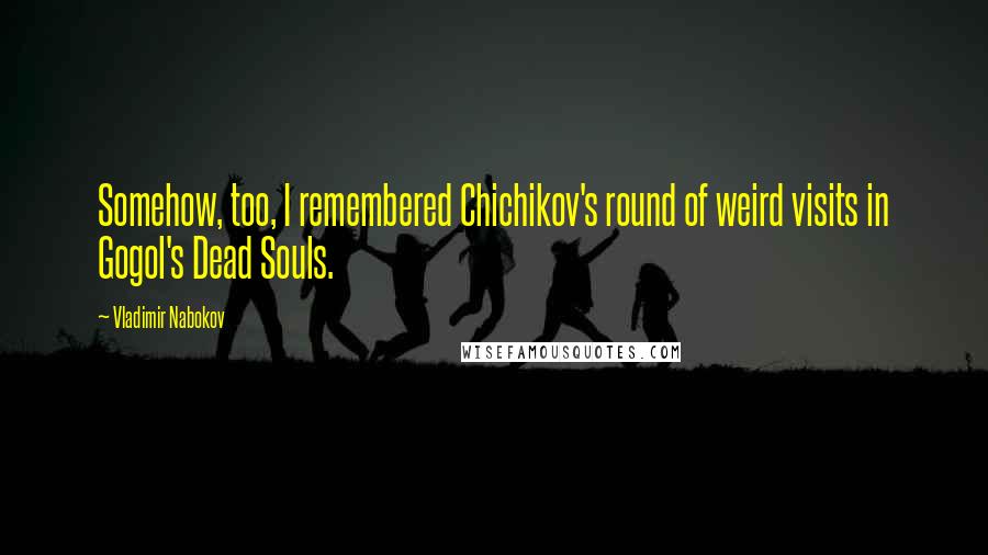 Vladimir Nabokov Quotes: Somehow, too, I remembered Chichikov's round of weird visits in Gogol's Dead Souls.