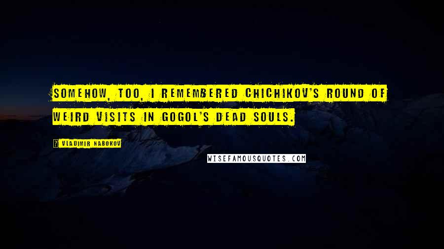 Vladimir Nabokov Quotes: Somehow, too, I remembered Chichikov's round of weird visits in Gogol's Dead Souls.