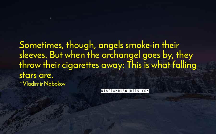 Vladimir Nabokov Quotes: Sometimes, though, angels smoke-in their sleeves. But when the archangel goes by, they throw their cigarettes away: This is what falling stars are.