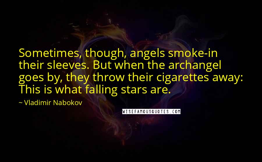 Vladimir Nabokov Quotes: Sometimes, though, angels smoke-in their sleeves. But when the archangel goes by, they throw their cigarettes away: This is what falling stars are.