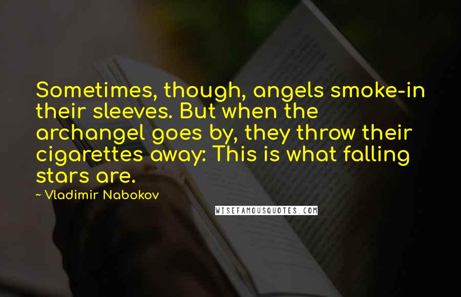 Vladimir Nabokov Quotes: Sometimes, though, angels smoke-in their sleeves. But when the archangel goes by, they throw their cigarettes away: This is what falling stars are.