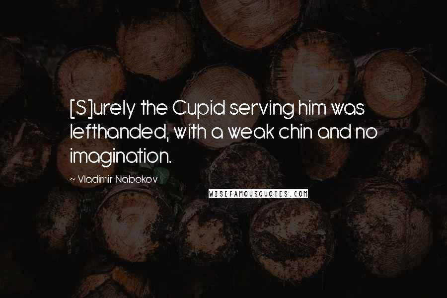Vladimir Nabokov Quotes: [S]urely the Cupid serving him was lefthanded, with a weak chin and no imagination.