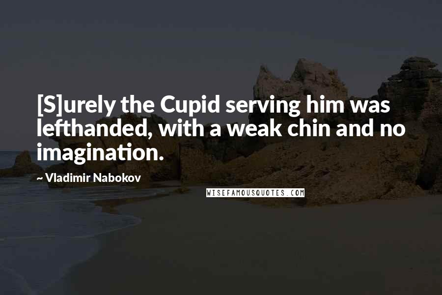 Vladimir Nabokov Quotes: [S]urely the Cupid serving him was lefthanded, with a weak chin and no imagination.