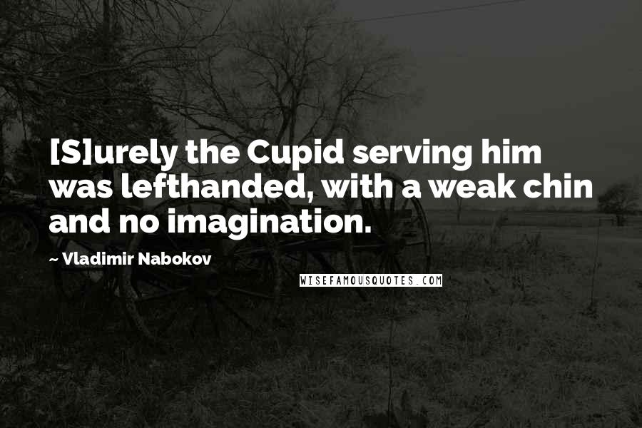 Vladimir Nabokov Quotes: [S]urely the Cupid serving him was lefthanded, with a weak chin and no imagination.