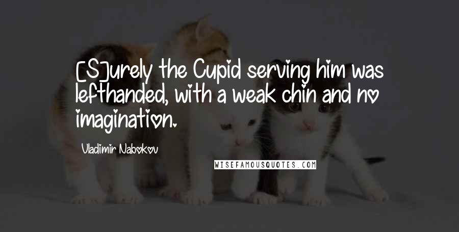 Vladimir Nabokov Quotes: [S]urely the Cupid serving him was lefthanded, with a weak chin and no imagination.