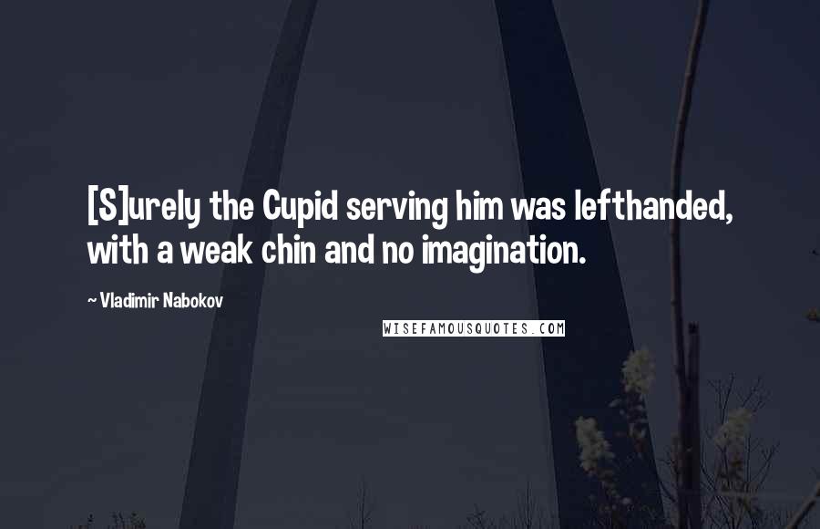 Vladimir Nabokov Quotes: [S]urely the Cupid serving him was lefthanded, with a weak chin and no imagination.