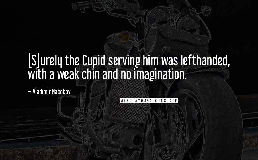 Vladimir Nabokov Quotes: [S]urely the Cupid serving him was lefthanded, with a weak chin and no imagination.