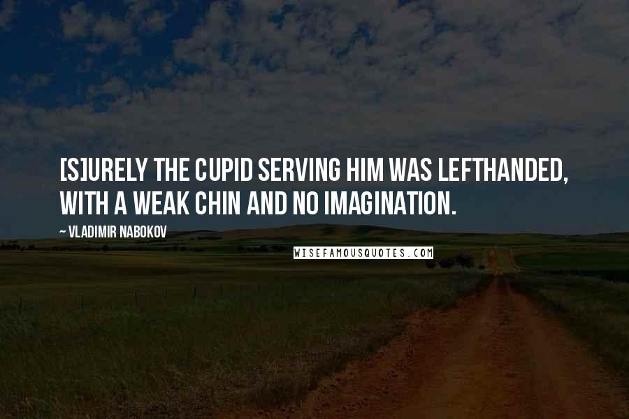 Vladimir Nabokov Quotes: [S]urely the Cupid serving him was lefthanded, with a weak chin and no imagination.