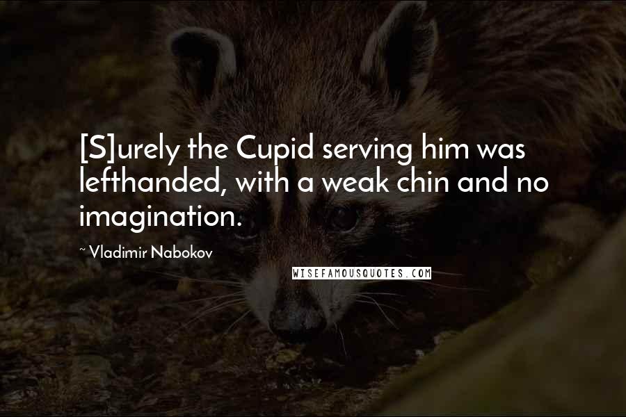 Vladimir Nabokov Quotes: [S]urely the Cupid serving him was lefthanded, with a weak chin and no imagination.