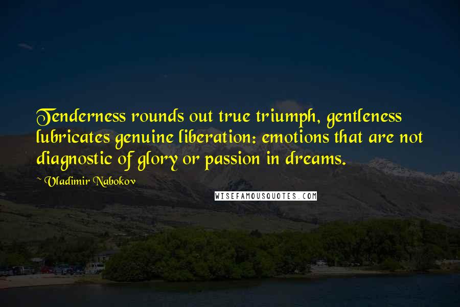 Vladimir Nabokov Quotes: Tenderness rounds out true triumph, gentleness lubricates genuine liberation: emotions that are not diagnostic of glory or passion in dreams.