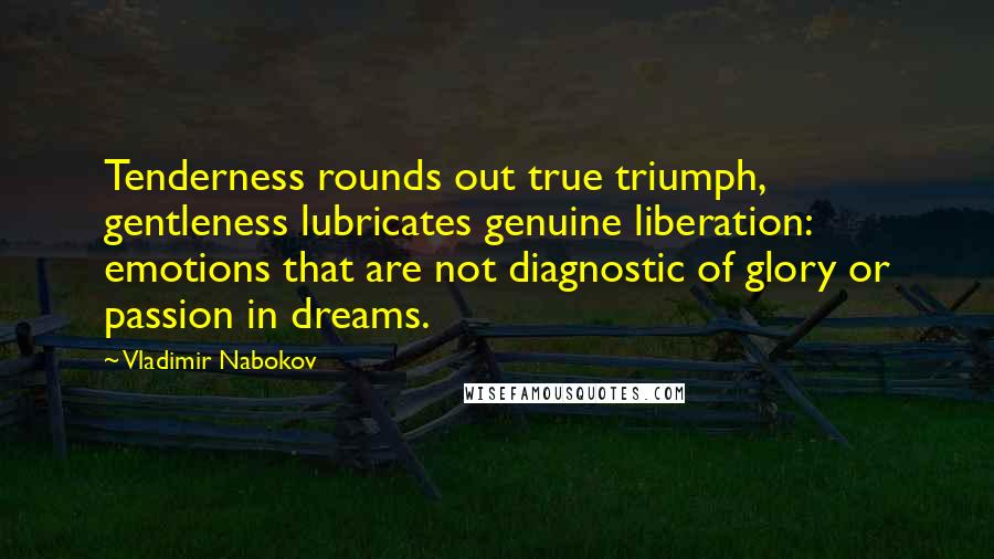 Vladimir Nabokov Quotes: Tenderness rounds out true triumph, gentleness lubricates genuine liberation: emotions that are not diagnostic of glory or passion in dreams.