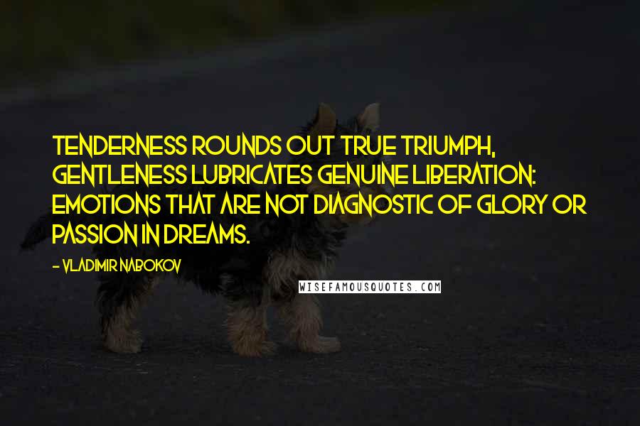 Vladimir Nabokov Quotes: Tenderness rounds out true triumph, gentleness lubricates genuine liberation: emotions that are not diagnostic of glory or passion in dreams.
