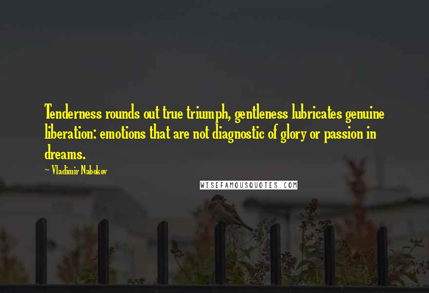 Vladimir Nabokov Quotes: Tenderness rounds out true triumph, gentleness lubricates genuine liberation: emotions that are not diagnostic of glory or passion in dreams.