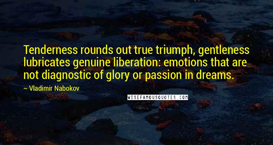 Vladimir Nabokov Quotes: Tenderness rounds out true triumph, gentleness lubricates genuine liberation: emotions that are not diagnostic of glory or passion in dreams.