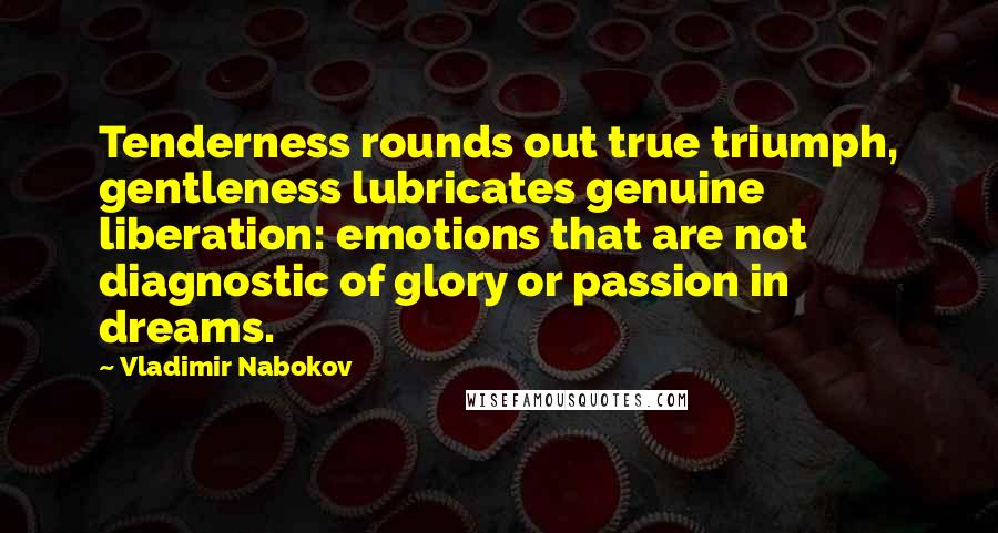 Vladimir Nabokov Quotes: Tenderness rounds out true triumph, gentleness lubricates genuine liberation: emotions that are not diagnostic of glory or passion in dreams.