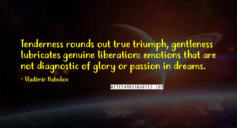 Vladimir Nabokov Quotes: Tenderness rounds out true triumph, gentleness lubricates genuine liberation: emotions that are not diagnostic of glory or passion in dreams.
