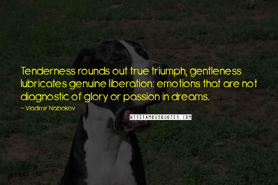 Vladimir Nabokov Quotes: Tenderness rounds out true triumph, gentleness lubricates genuine liberation: emotions that are not diagnostic of glory or passion in dreams.