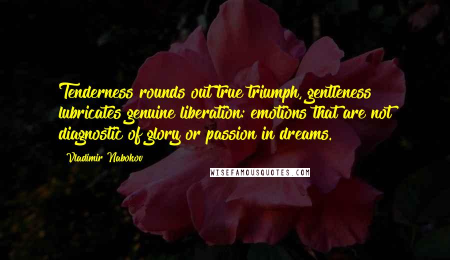 Vladimir Nabokov Quotes: Tenderness rounds out true triumph, gentleness lubricates genuine liberation: emotions that are not diagnostic of glory or passion in dreams.