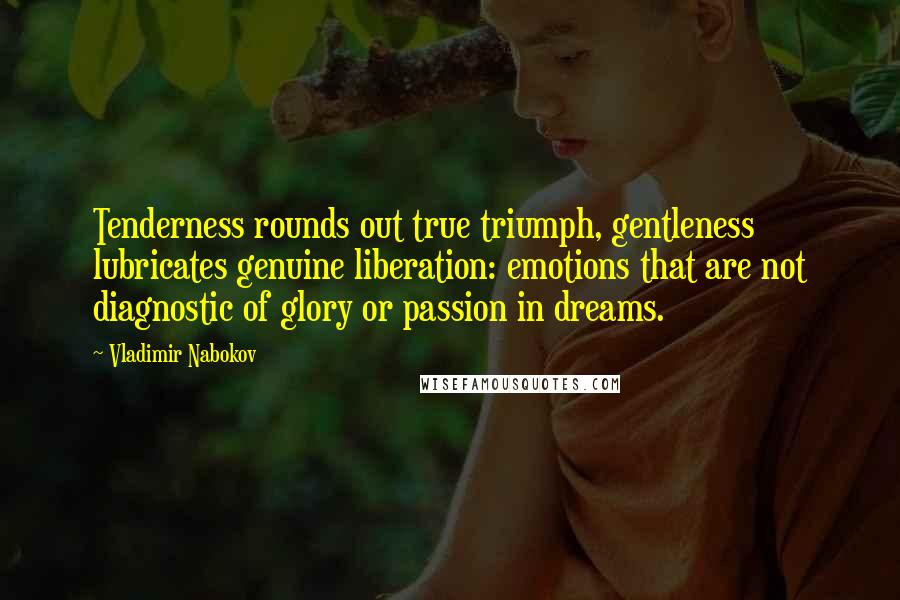 Vladimir Nabokov Quotes: Tenderness rounds out true triumph, gentleness lubricates genuine liberation: emotions that are not diagnostic of glory or passion in dreams.