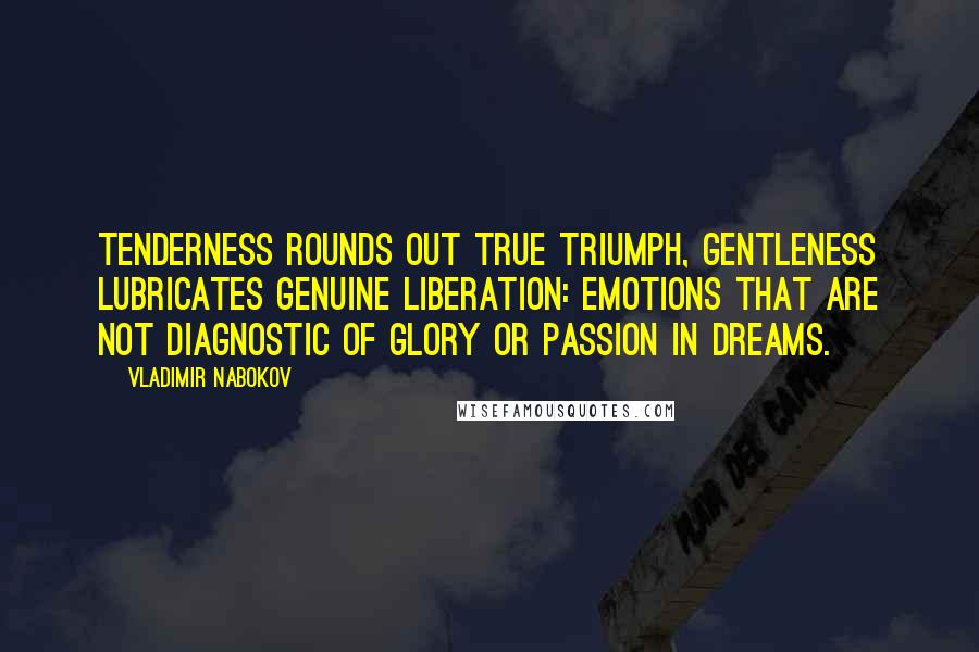 Vladimir Nabokov Quotes: Tenderness rounds out true triumph, gentleness lubricates genuine liberation: emotions that are not diagnostic of glory or passion in dreams.