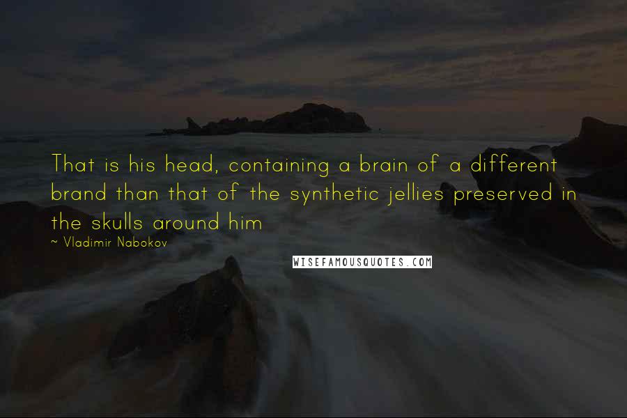 Vladimir Nabokov Quotes: That is his head, containing a brain of a different brand than that of the synthetic jellies preserved in the skulls around him