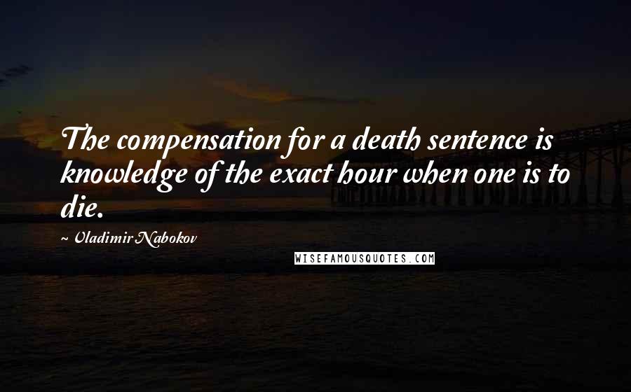 Vladimir Nabokov Quotes: The compensation for a death sentence is knowledge of the exact hour when one is to die.