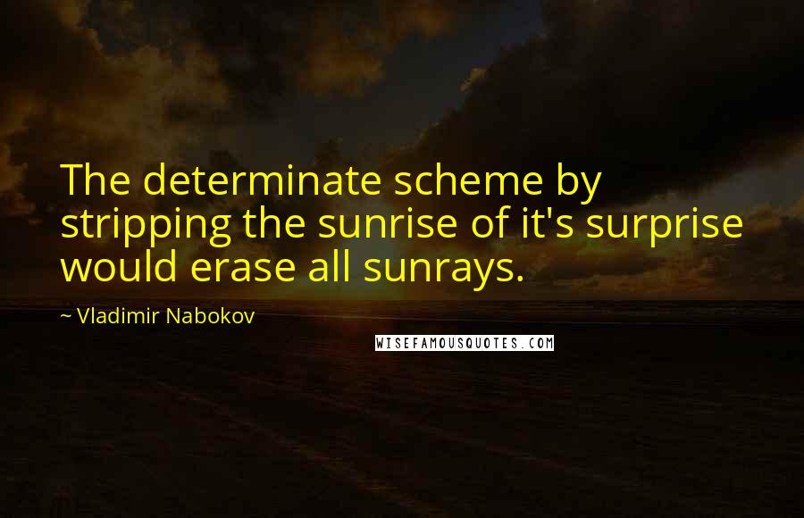 Vladimir Nabokov Quotes: The determinate scheme by stripping the sunrise of it's surprise would erase all sunrays.