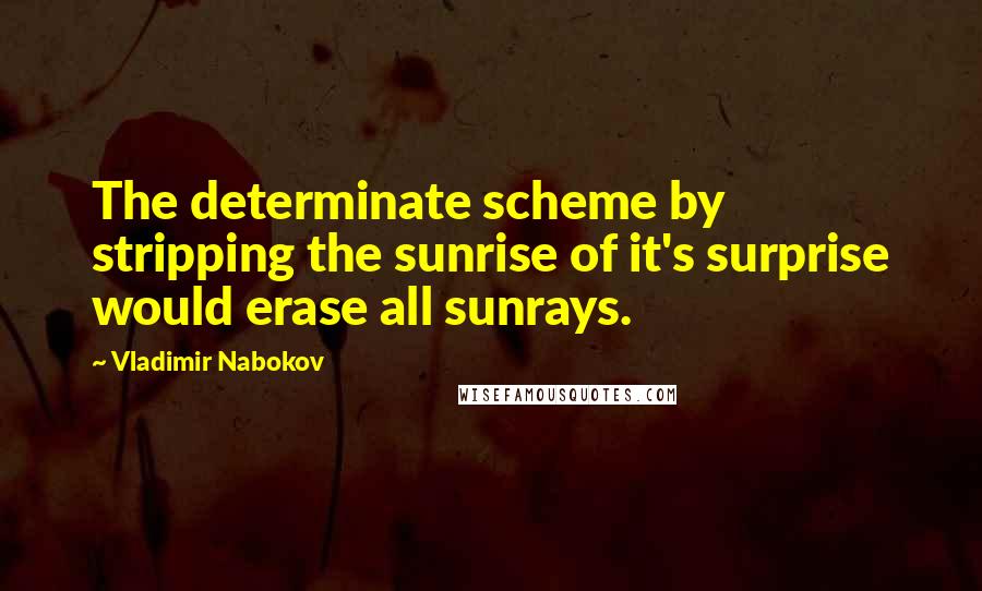 Vladimir Nabokov Quotes: The determinate scheme by stripping the sunrise of it's surprise would erase all sunrays.