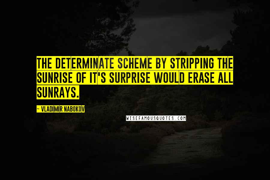 Vladimir Nabokov Quotes: The determinate scheme by stripping the sunrise of it's surprise would erase all sunrays.
