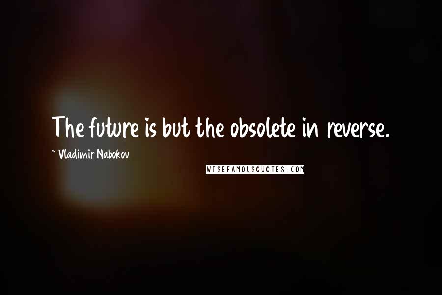 Vladimir Nabokov Quotes: The future is but the obsolete in reverse.