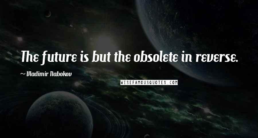 Vladimir Nabokov Quotes: The future is but the obsolete in reverse.